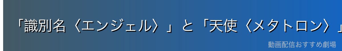 「識別名〈エンジェル〉」と「天使〈メタトロン〉」は別物