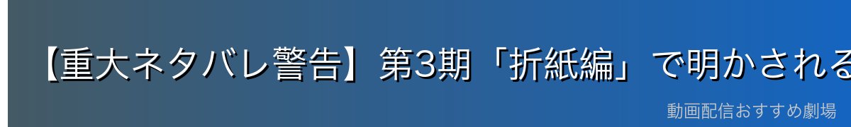 【重大ネタバレ警告】第3期「折紙編」で明かされる真相