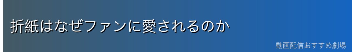 折紙はなぜファンに愛されるのか