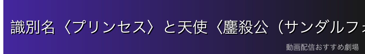 識別名〈プリンセス〉と天使〈鏖殺公(サンダルフォン)〉の違い