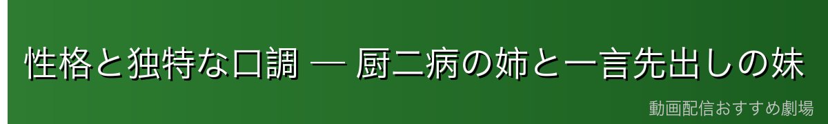 性格と独特な口調 — 厨二病の姉と一言先出しの妹