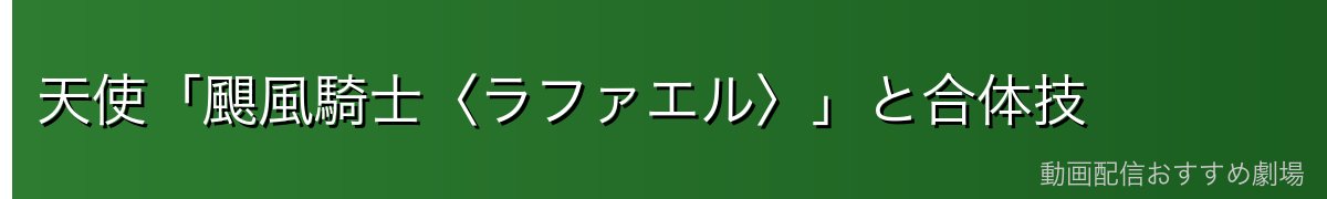 天使「颶風騎士〈ラファエル〉」と合体技
