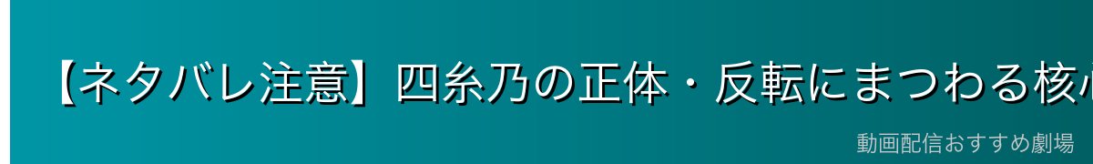 【ネタバレ注意】四糸乃の正体・反転にまつわる核心設定