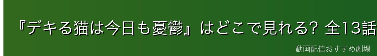 『デキる猫は今日も憂鬱』はどこで見れる?全13話を無料で見る方法