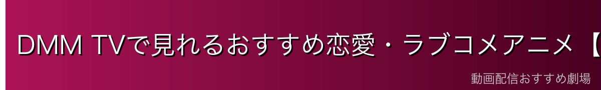 DMM TVで見れるおすすめ恋愛・ラブコメアニメ【2026年最新】