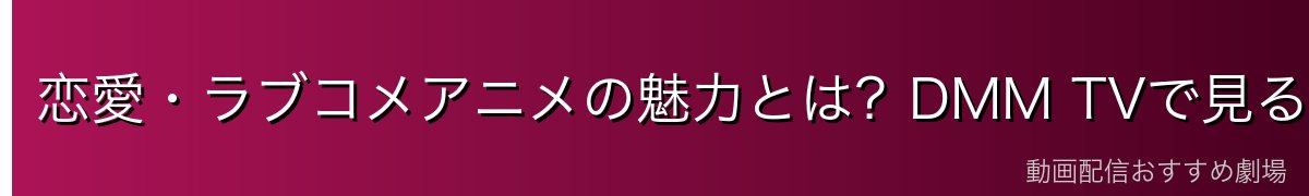 恋愛・ラブコメアニメの魅力とは?DMM TVで見るべき理由