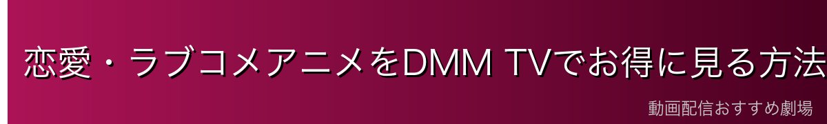 恋愛・ラブコメアニメをDMM TVでお得に見る方法
