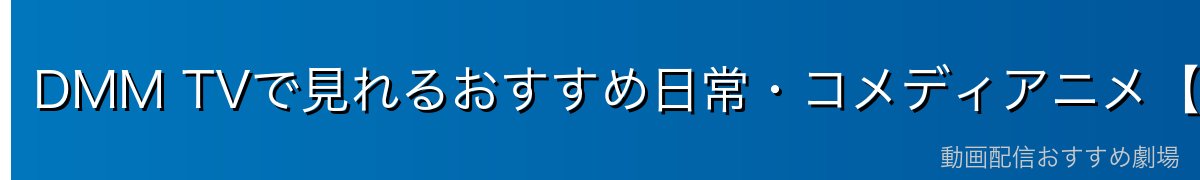 DMM TVで見れるおすすめ日常・コメディアニメ【2026年最新】