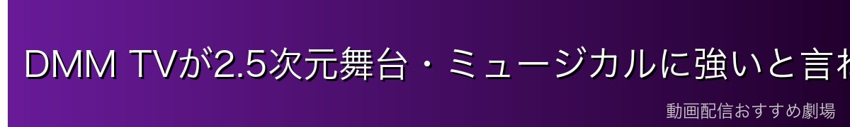 DMM TVが2.5次元舞台・ミュージカルに強いと言われる理由