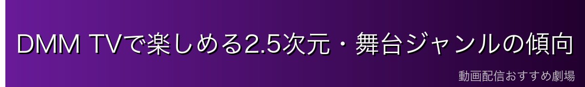DMM TVで楽しめる2.5次元・舞台ジャンルの傾向