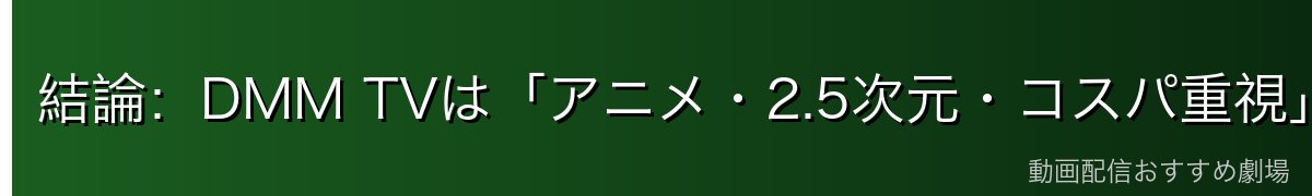 結論:DMM TVは「アニメ・2.5次元・コスパ重視」なら最適なサービス