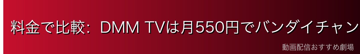 料金で比較:DMM TVは月550円でバンダイチャンネルの半額