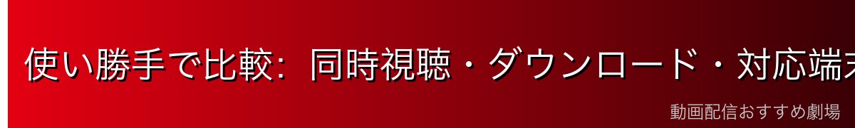 使い勝手で比較:同時視聴・ダウンロード・対応端末
