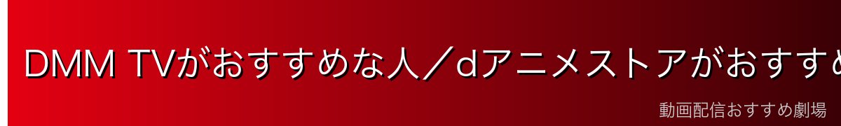 DMM TVがおすすめな人/dアニメストアがおすすめな人