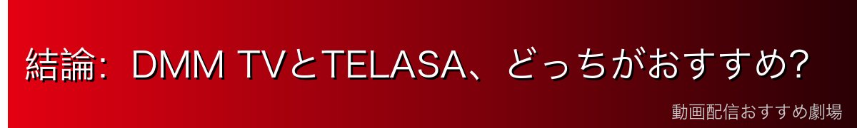 結論:DMM TVとTELASA、どっちがおすすめ?
