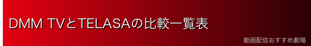 DMM TVとTELASAの比較一覧表
