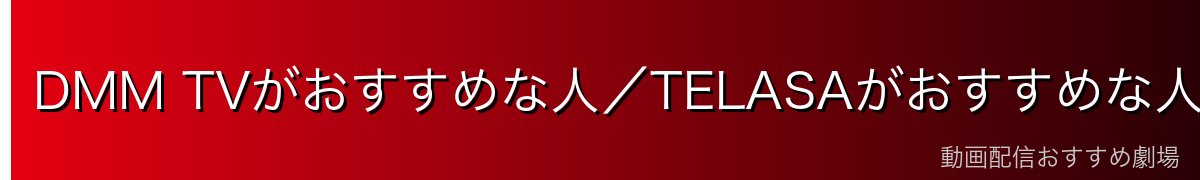 DMM TVがおすすめな人/TELASAがおすすめな人