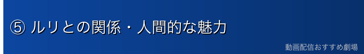 ⑤ ルリとの関係・人間的な魅力