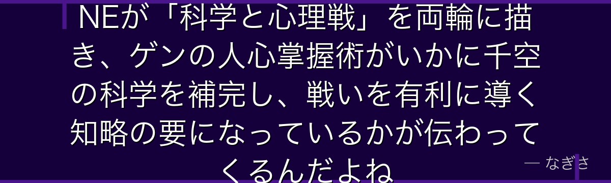 ゲンを深掘りすると、Dr.STONEが「科学と心理戦」を両輪に描き、ゲンの人心掌握術がいかに千空の科学を補完し、戦いを有利に導く知略の要になっているかが伝わってくるんだよね