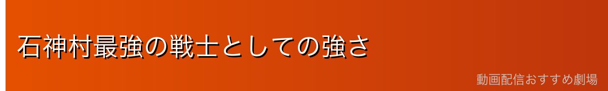 石神村最強の戦士としての強さ