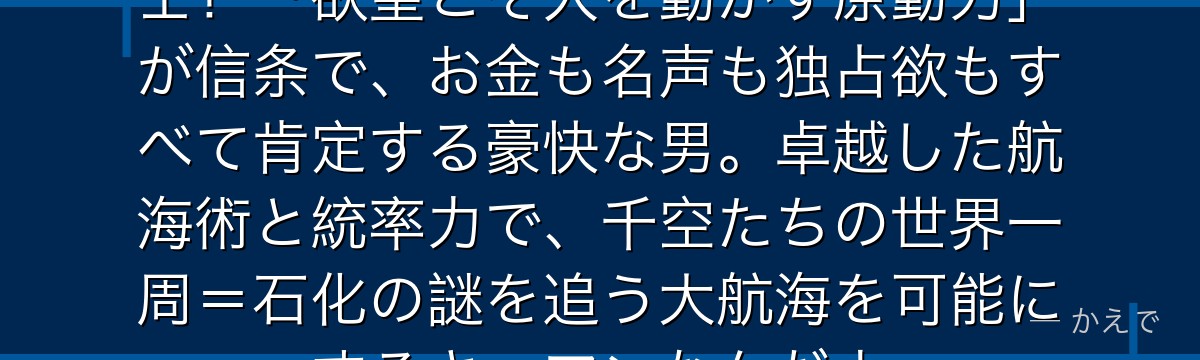 七海龍水は元財閥御曹司の天才航海士!「欲望こそ人を動かす原動力」が信条で、お金も名声も独占欲もすべて肯定する豪快な男。卓越した航海術と統率力で、千空たちの世界一周=石化の謎を追う大航海を可能にするキーマンなんだよ