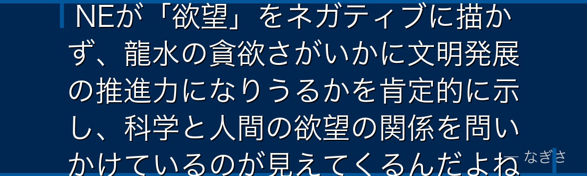 龍水を深掘りすると、Dr.STONEが「欲望」をネガティブに描かず、龍水の貪欲さがいかに文明発展の推進力になりうるかを肯定的に示し、科学と人間の欲望の関係を問いかけているのが見えてくるんだよね