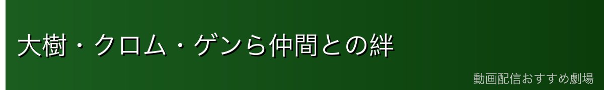 大樹・クロム・ゲンら仲間との絆