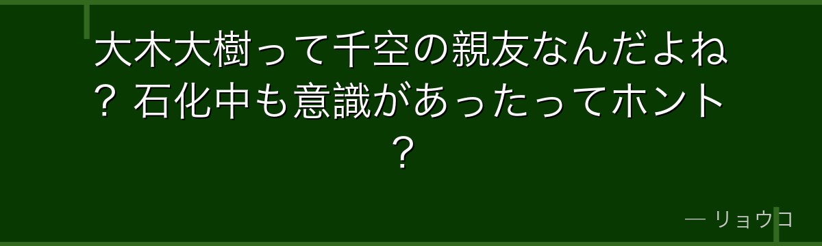 大木大樹って千空の親友なんだよね?石化中も意識があったってホント?
