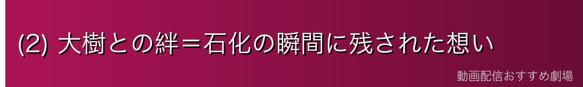 (2) 大樹との絆＝石化の瞬間に残された想い