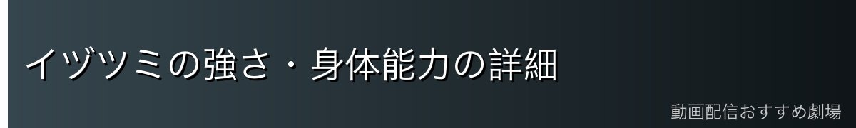 イヅツミの強さ・身体能力の詳細