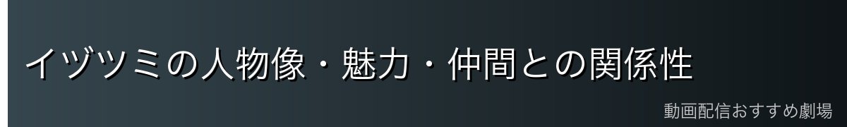 イヅツミの人物像・魅力・仲間との関係性