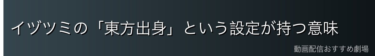 イヅツミの「東方出身」という設定が持つ意味