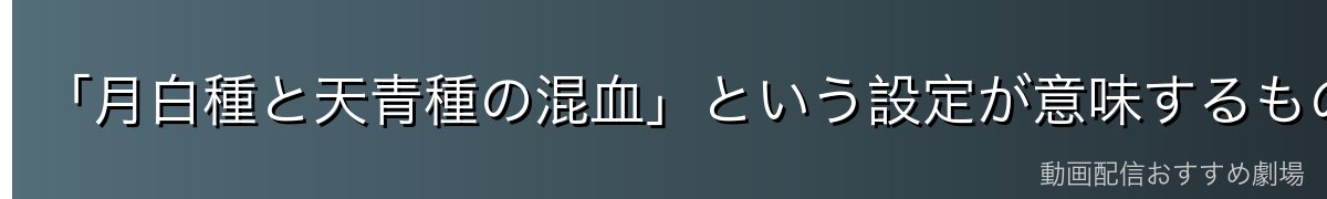 「月白種と天青種の混血」という設定が意味するもの