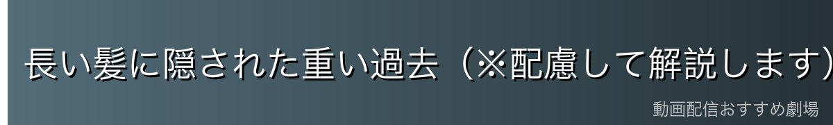 長い髪に隠された重い過去(※配慮して解説します)