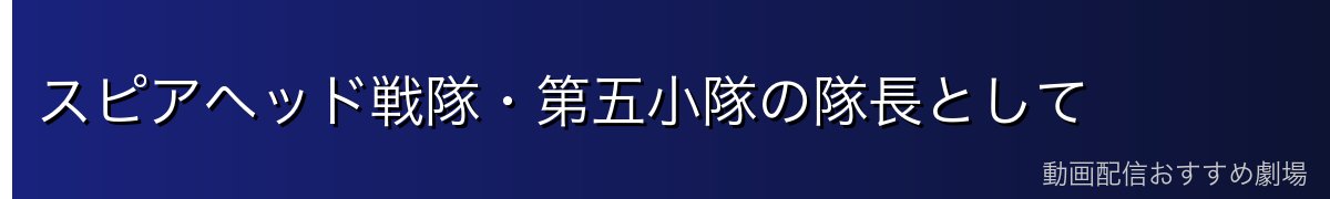 スピアヘッド戦隊・第五小隊の隊長として