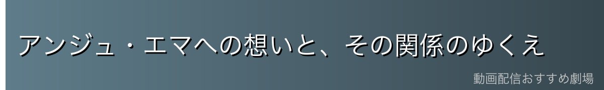 アンジュ・エマへの想いと、その関係のゆくえ