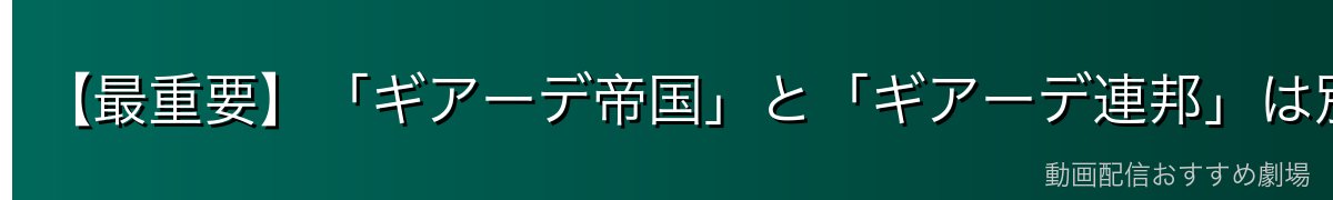 【最重要】「ギアーデ帝国」と「ギアーデ連邦」は別物