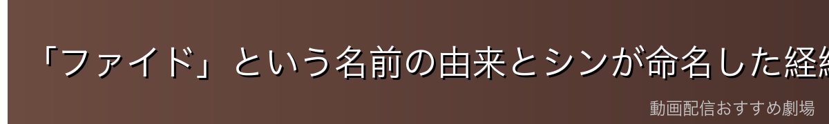 「ファイド」という名前の由来とシンが命名した経緯
