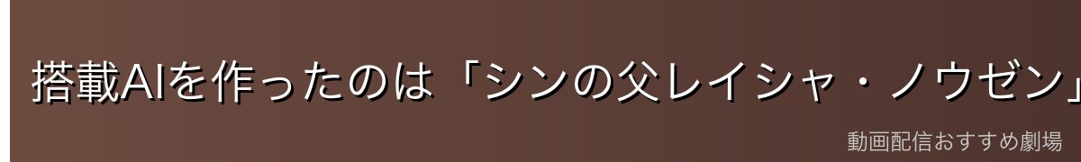 搭載AIを作ったのは「シンの父レイシャ・ノウゼン」