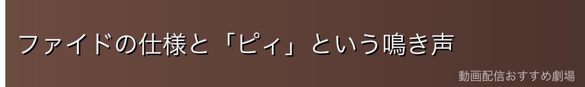 ファイドの仕様と「ピィ」という鳴き声