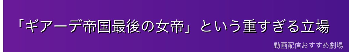 「ギアーデ帝国最後の女帝」という重すぎる立場