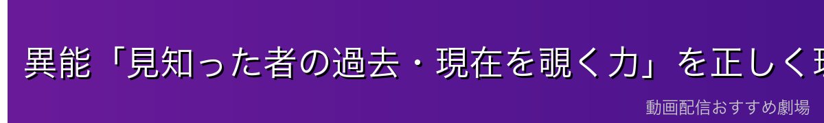 異能「見知った者の過去・現在を覗く力」を正しく理解する