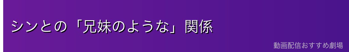 シンとの「兄妹のような」関係