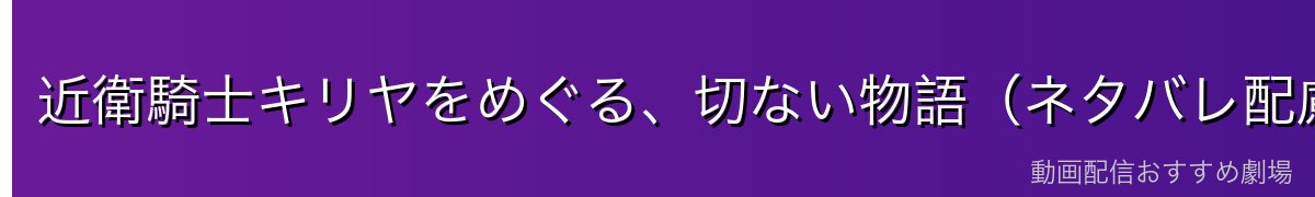 近衛騎士キリヤをめぐる、切ない物語(ネタバレ配慮)