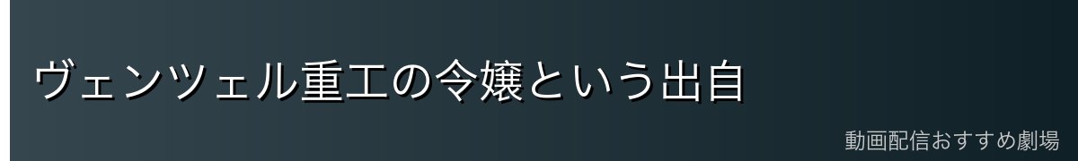 ヴェンツェル重工の令嬢という出自