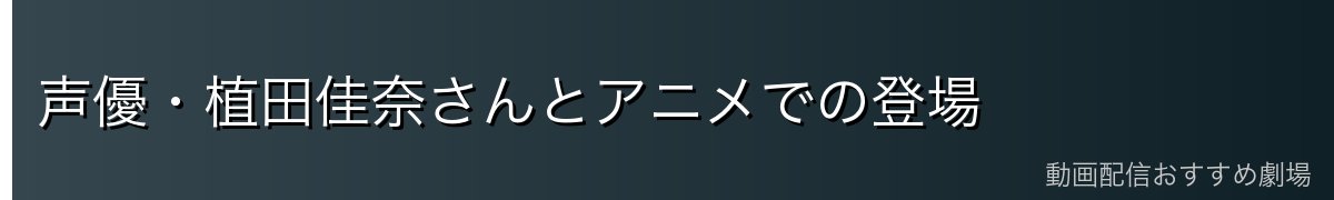 声優・植田佳奈さんとアニメでの登場