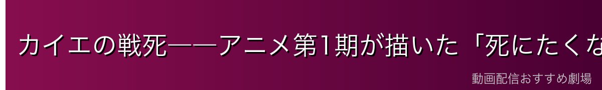 カイエの戦死――アニメ第1期が描いた「死にたくない」
