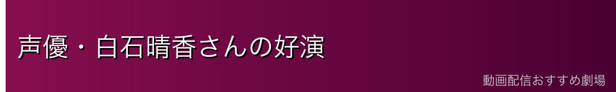 声優・白石晴香さんの好演