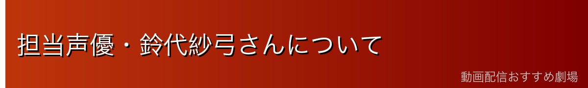 担当声優・鈴代紗弓さんについて