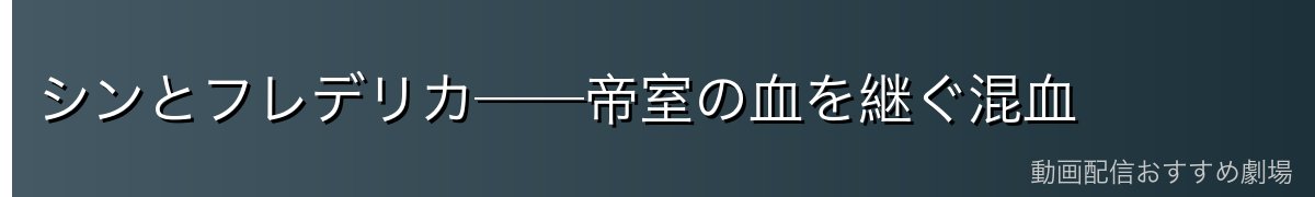 シンとフレデリカ──帝室の血を継ぐ混血